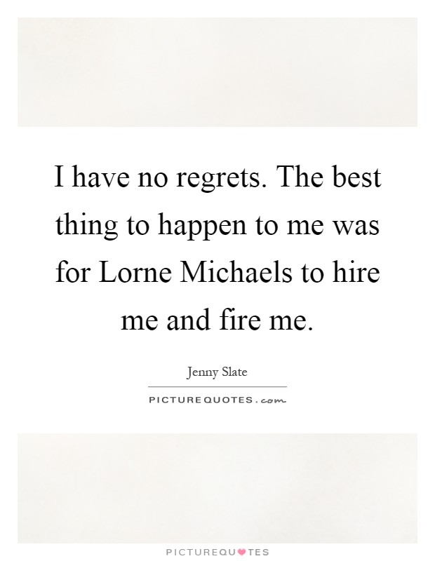 I have no regrets. The best thing to happen to me was for Lorne Michaels to hire me and fire me Picture Quote #1