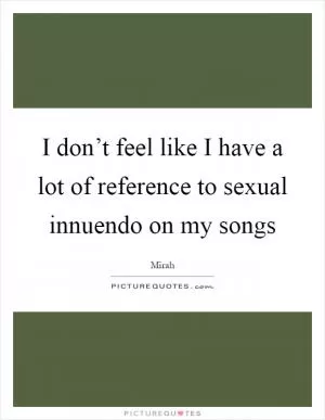 I don’t feel like I have a lot of reference to sexual innuendo on my songs Picture Quote #1