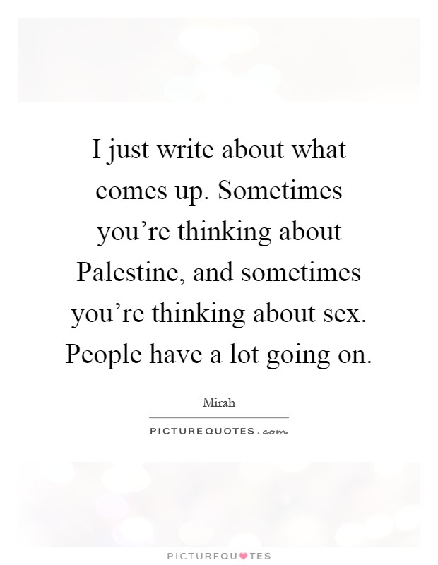 I just write about what comes up. Sometimes you're thinking about Palestine, and sometimes you're thinking about sex. People have a lot going on Picture Quote #1