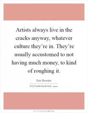 Artists always live in the cracks anyway, whatever culture they’re in. They’re usually accustomed to not having much money, to kind of roughing it Picture Quote #1