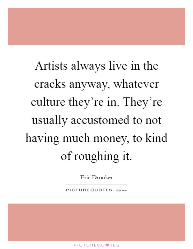 Artists always live in the cracks anyway, whatever culture they're in. They're usually accustomed to not having much money, to kind of roughing it Picture Quote #1