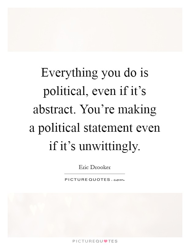 Everything you do is political, even if it's abstract. You're making a political statement even if it's unwittingly Picture Quote #1