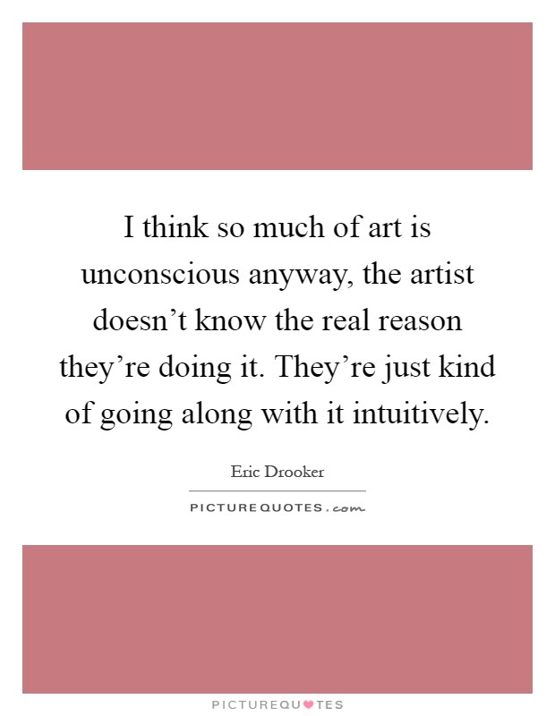 I think so much of art is unconscious anyway, the artist doesn't know the real reason they're doing it. They're just kind of going along with it intuitively Picture Quote #1
