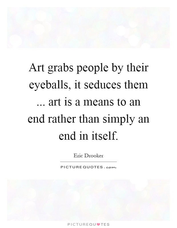 Art grabs people by their eyeballs, it seduces them ... art is a means to an end rather than simply an end in itself Picture Quote #1