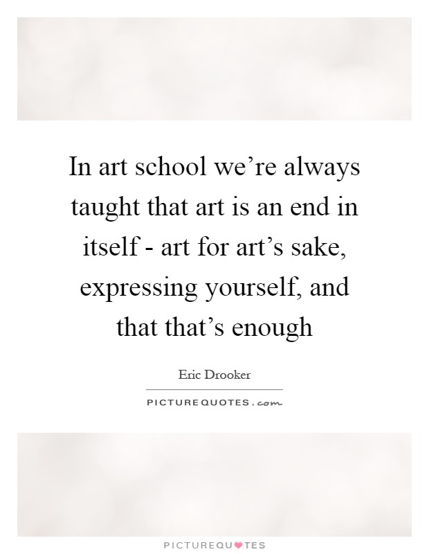 In art school we're always taught that art is an end in itself - art for art's sake, expressing yourself, and that that's enough Picture Quote #1