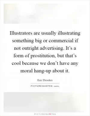 Illustrators are usually illustrating something big or commercial if not outright advertising. It’s a form of prostitution, but that’s cool because we don’t have any moral hang-up about it Picture Quote #1