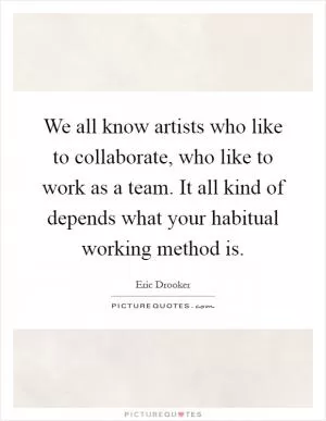 We all know artists who like to collaborate, who like to work as a team. It all kind of depends what your habitual working method is Picture Quote #1
