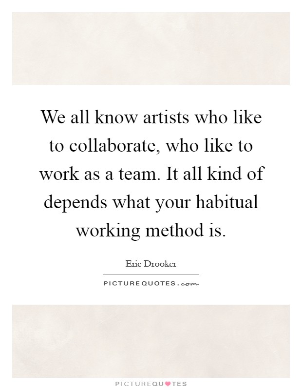 We all know artists who like to collaborate, who like to work as a team. It all kind of depends what your habitual working method is Picture Quote #1