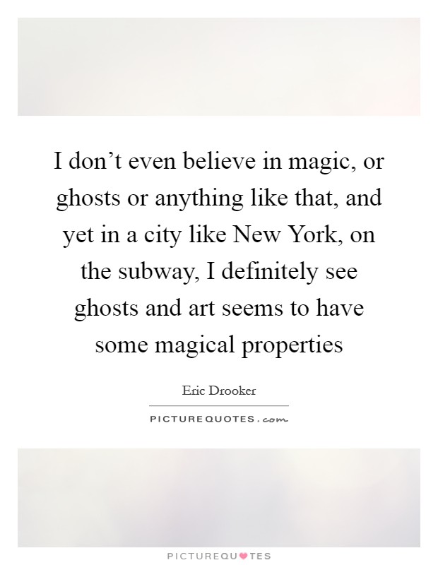 I don't even believe in magic, or ghosts or anything like that, and yet in a city like New York, on the subway, I definitely see ghosts and art seems to have some magical properties Picture Quote #1