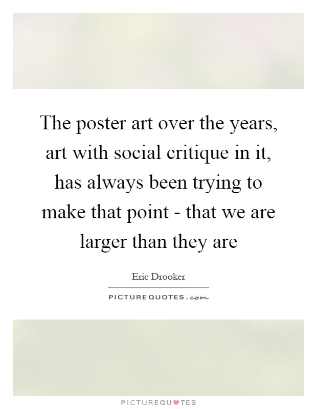 The poster art over the years, art with social critique in it, has always been trying to make that point - that we are larger than they are Picture Quote #1
