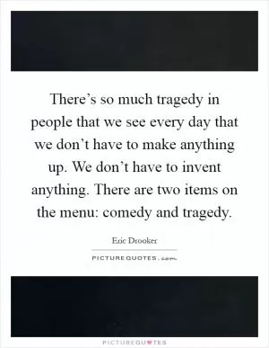 There’s so much tragedy in people that we see every day that we don’t have to make anything up. We don’t have to invent anything. There are two items on the menu: comedy and tragedy Picture Quote #1