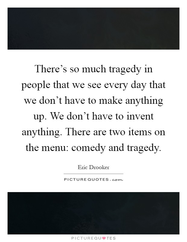 There's so much tragedy in people that we see every day that we don't have to make anything up. We don't have to invent anything. There are two items on the menu: comedy and tragedy Picture Quote #1