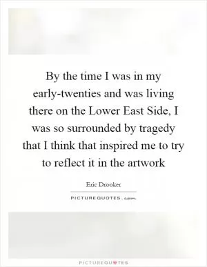 By the time I was in my early-twenties and was living there on the Lower East Side, I was so surrounded by tragedy that I think that inspired me to try to reflect it in the artwork Picture Quote #1