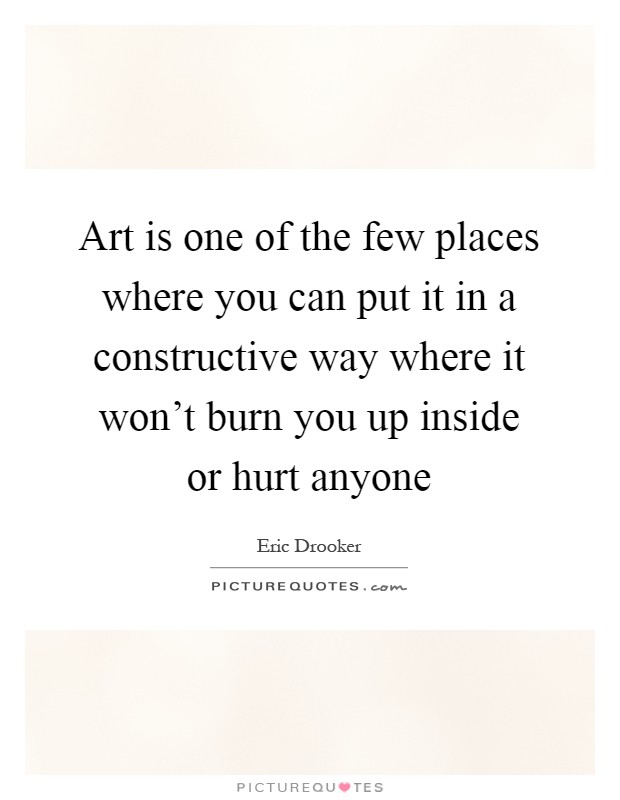 Art is one of the few places where you can put it in a constructive way where it won't burn you up inside or hurt anyone Picture Quote #1