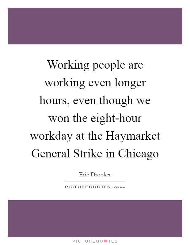Working people are working even longer hours, even though we won the eight-hour workday at the Haymarket General Strike in Chicago Picture Quote #1