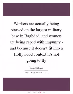 Workers are actually being starved on the largest military base in Baghdad, and women are being raped with impunity - and because it doesn’t fit into a Hollywood context it’s not going to fly Picture Quote #1