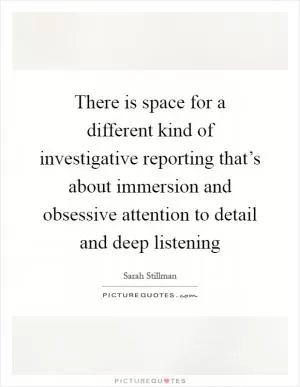 There is space for a different kind of investigative reporting that’s about immersion and obsessive attention to detail and deep listening Picture Quote #1