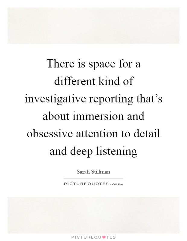 There is space for a different kind of investigative reporting that's about immersion and obsessive attention to detail and deep listening Picture Quote #1