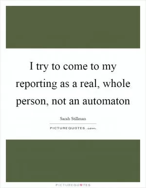 I try to come to my reporting as a real, whole person, not an automaton Picture Quote #1