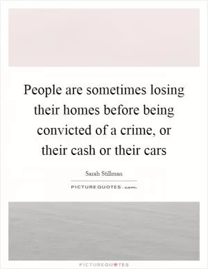 People are sometimes losing their homes before being convicted of a crime, or their cash or their cars Picture Quote #1