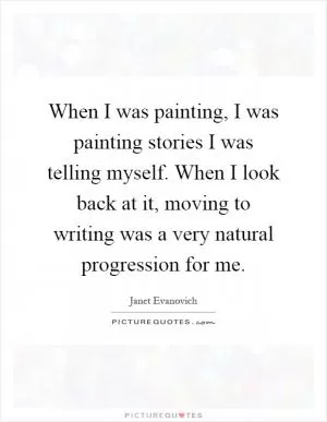When I was painting, I was painting stories I was telling myself. When I look back at it, moving to writing was a very natural progression for me Picture Quote #1