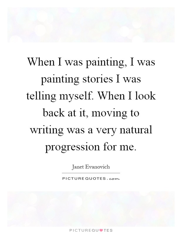 When I was painting, I was painting stories I was telling myself. When I look back at it, moving to writing was a very natural progression for me Picture Quote #1