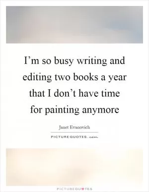 I’m so busy writing and editing two books a year that I don’t have time for painting anymore Picture Quote #1