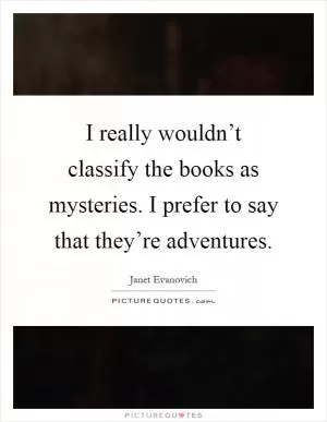 I really wouldn’t classify the books as mysteries. I prefer to say that they’re adventures Picture Quote #1