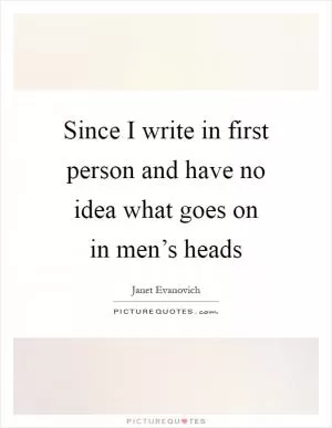 Since I write in first person and have no idea what goes on in men’s heads Picture Quote #1