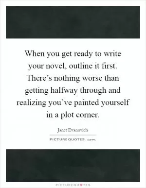 When you get ready to write your novel, outline it first. There’s nothing worse than getting halfway through and realizing you’ve painted yourself in a plot corner Picture Quote #1