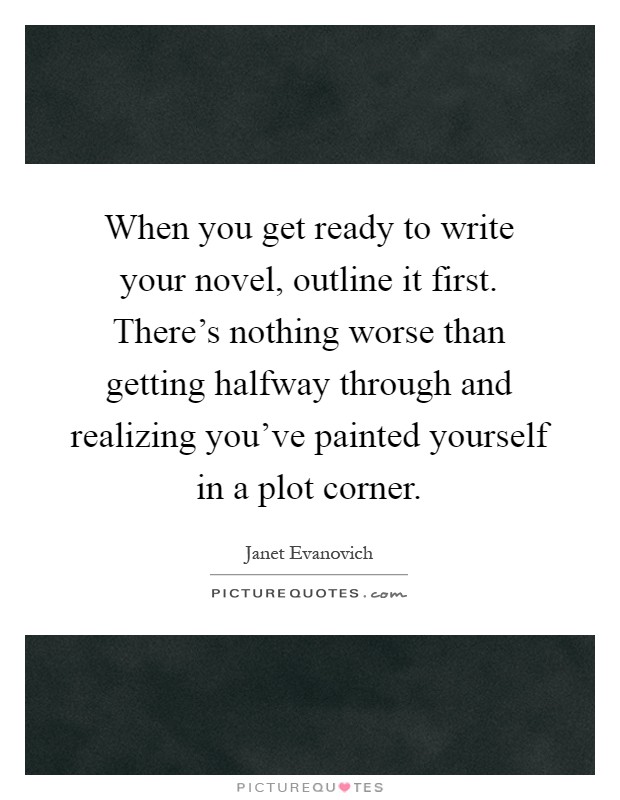 When you get ready to write your novel, outline it first. There's nothing worse than getting halfway through and realizing you've painted yourself in a plot corner Picture Quote #1