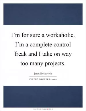 I’m for sure a workaholic. I’m a complete control freak and I take on way too many projects Picture Quote #1