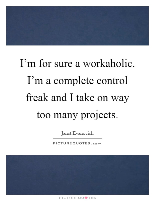 I'm for sure a workaholic. I'm a complete control freak and I take on way too many projects Picture Quote #1