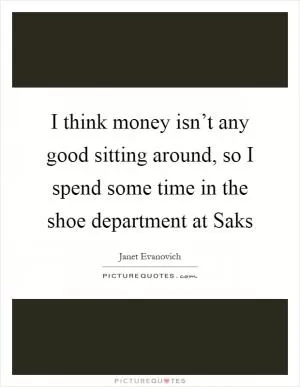 I think money isn’t any good sitting around, so I spend some time in the shoe department at Saks Picture Quote #1