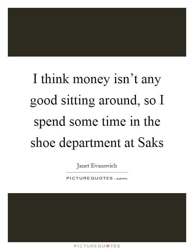 I think money isn't any good sitting around, so I spend some time in the shoe department at Saks Picture Quote #1
