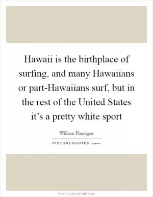Hawaii is the birthplace of surfing, and many Hawaiians or part-Hawaiians surf, but in the rest of the United States it’s a pretty white sport Picture Quote #1