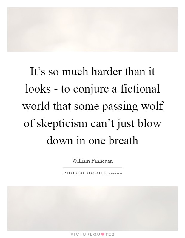 It's so much harder than it looks - to conjure a fictional world that some passing wolf of skepticism can't just blow down in one breath Picture Quote #1