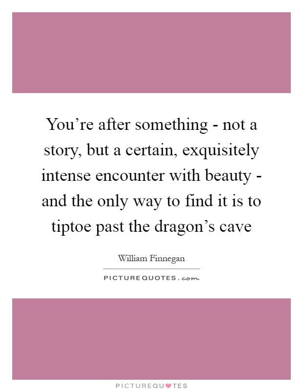 You're after something - not a story, but a certain, exquisitely intense encounter with beauty - and the only way to find it is to tiptoe past the dragon's cave Picture Quote #1
