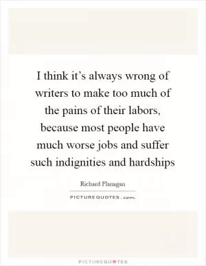 I think it’s always wrong of writers to make too much of the pains of their labors, because most people have much worse jobs and suffer such indignities and hardships Picture Quote #1