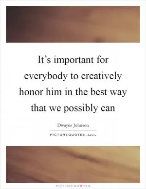 It’s important for everybody to creatively honor him in the best way that we possibly can Picture Quote #1