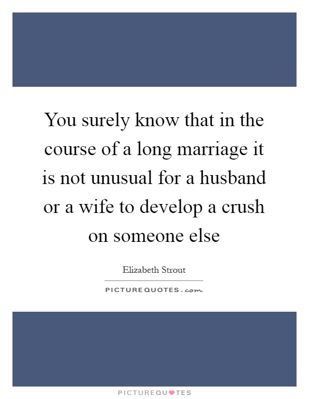 You surely know that in the course of a long marriage it is not unusual for a husband or a wife to develop a crush on someone else Picture Quote #1