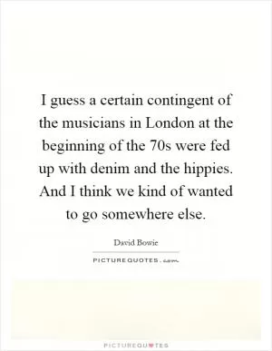 I guess a certain contingent of the musicians in London at the beginning of the  70s were fed up with denim and the hippies. And I think we kind of wanted to go somewhere else Picture Quote #1