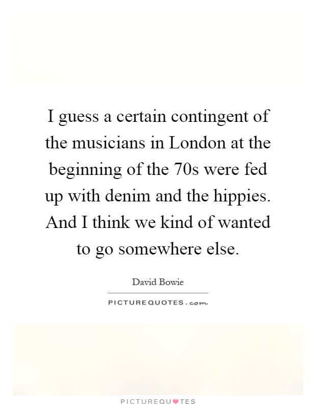 I guess a certain contingent of the musicians in London at the beginning of the  70s were fed up with denim and the hippies. And I think we kind of wanted to go somewhere else Picture Quote #1