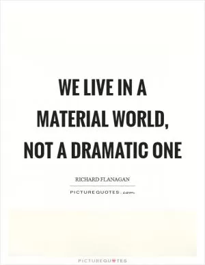 We live in a material world, not a dramatic one Picture Quote #1