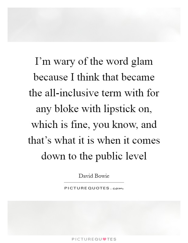 I'm wary of the word glam because I think that became the all-inclusive term with for any bloke with lipstick on, which is fine, you know, and that's what it is when it comes down to the public level Picture Quote #1