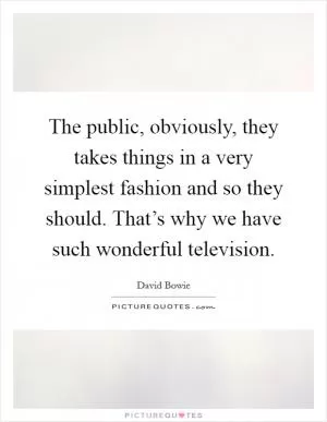 The public, obviously, they takes things in a very simplest fashion and so they should. That’s why we have such wonderful television Picture Quote #1