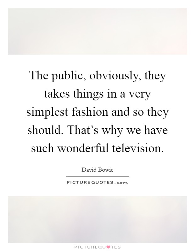 The public, obviously, they takes things in a very simplest fashion and so they should. That's why we have such wonderful television Picture Quote #1