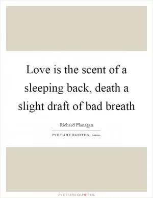 Love is the scent of a sleeping back, death a slight draft of bad breath Picture Quote #1