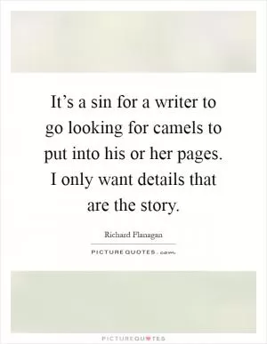 It’s a sin for a writer to go looking for camels to put into his or her pages. I only want details that are the story Picture Quote #1