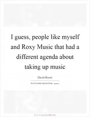 I guess, people like myself and Roxy Music that had a different agenda about taking up music Picture Quote #1